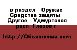  в раздел : Оружие. Средства защиты » Другое . Удмуртская респ.,Глазов г.